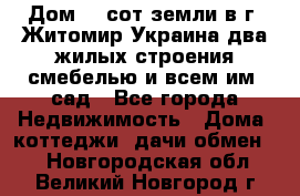 Дом 28 сот земли в г. Житомир Украина два жилых строения смебелью и всем им.,сад - Все города Недвижимость » Дома, коттеджи, дачи обмен   . Новгородская обл.,Великий Новгород г.